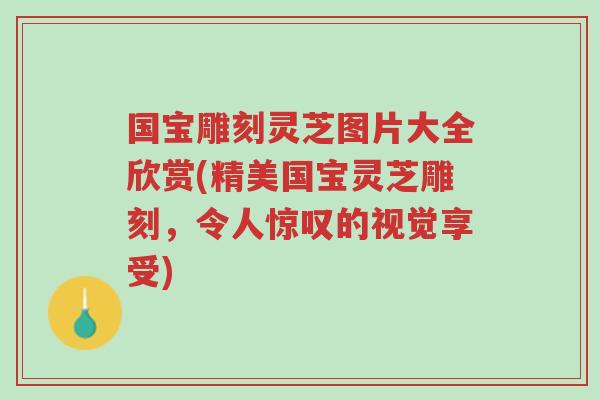 国宝雕刻灵芝图片大全欣赏(精美国宝灵芝雕刻,令人惊叹的视觉享受)-第1张图片-超越 国宝雕刻灵芝图片大全欣赏(精美国宝灵芝雕刻,令人惊叹的视觉享受)-第1张图片-超越