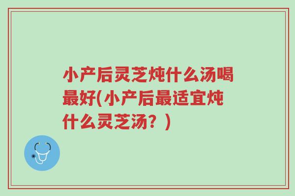 小产后灵芝炖什么汤喝最好(小产后最适宜炖什么灵芝汤？)-第1张图片-超越