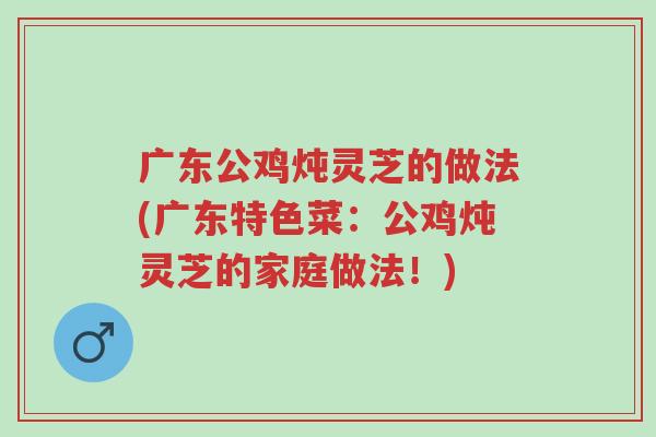 广东公鸡炖灵芝的做法(广东特色菜：公鸡炖灵芝的家庭做法！)-第1张图片-超越