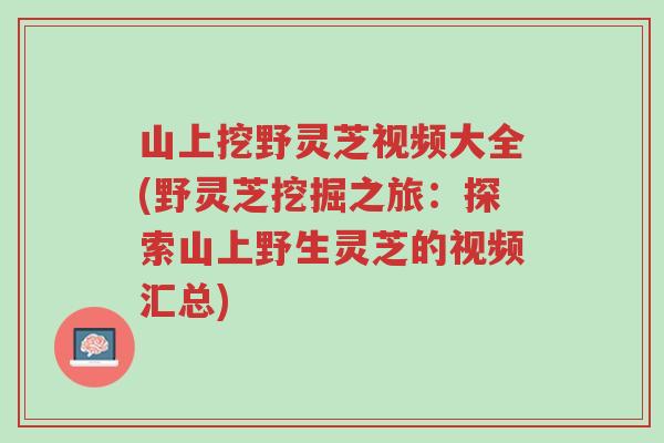 山上挖野灵芝视频大全(野灵芝挖掘之旅:探索山上野生灵芝的视频汇总)-第1张图片-超越 山上挖野灵芝视频大全(野灵芝挖掘之旅:探索山上野生灵芝的视频汇总)-第1张图片-超越