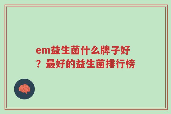 em益生菌什么牌子好?最好的益生菌排行榜-第1张图片-超越 em益生菌什么牌子好?最好的益生菌排行榜-第1张图片-超越