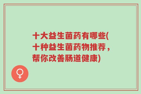 十大益生菌药有哪些(十种益生菌药物推荐,帮你改善肠道健康)-第1张图片-超越 十大益生菌药有哪些(十种益生菌药物推荐,帮你改善肠道健康)-第1张图片-超越