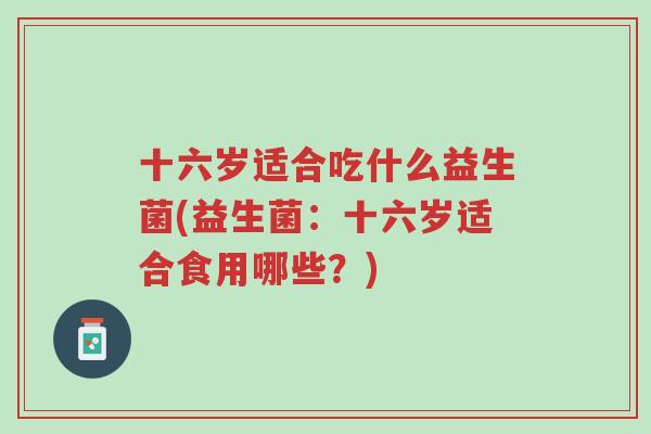 十六岁适合吃什么益生菌(益生菌：十六岁适合食用哪些？)-第1张图片-超越