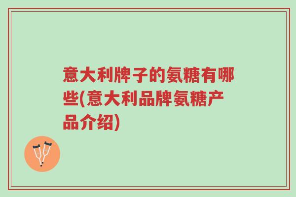 意大利牌子的氨糖有哪些(意大利品牌氨糖产品介绍)-第1张图片-超越 意大利牌子的氨糖有哪些(意大利品牌氨糖产品介绍)-第1张图片-超越