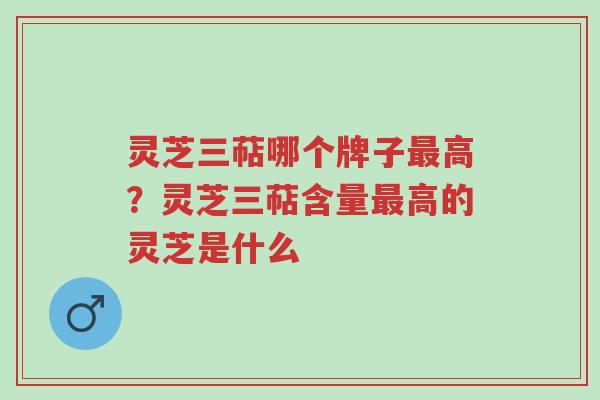灵芝三萜哪个牌子最高？灵芝三萜含量最高的灵芝是什么-第1张图片-超越