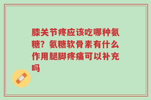 膝关节疼应该吃哪种氨糖?氨糖软骨素有什么作用腿脚疼痛可以补充吗-第1张图片-超越 膝关节疼应该吃哪种氨糖?氨糖软骨素有什么作用腿脚疼痛可以补充吗-第1张图片-超越