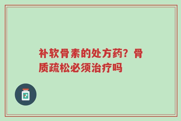 补软骨素的处方药？骨质疏松必须治疗吗-第1张图片-超越
