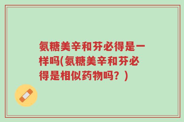 氨糖美辛和芬必得是一样吗(氨糖美辛和芬必得是相似药物吗？)-第1张图片-超越