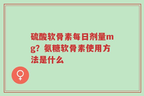 硫酸软骨素每日剂量mg?氨糖软骨素使用方法是什么-第1张图片-超越 硫酸软骨素每日剂量mg?氨糖软骨素使用方法是什么-第1张图片-超越