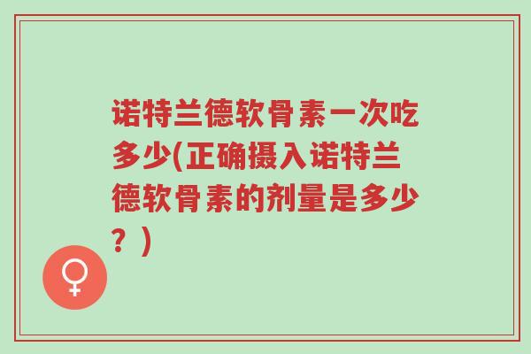诺特兰德软骨素一次吃多少(正确摄入诺特兰德软骨素的剂量是多少?)-第1张图片-超越 诺特兰德软骨素一次吃多少(正确摄入诺特兰德软骨素的剂量是多少?)-第1张图片-超越