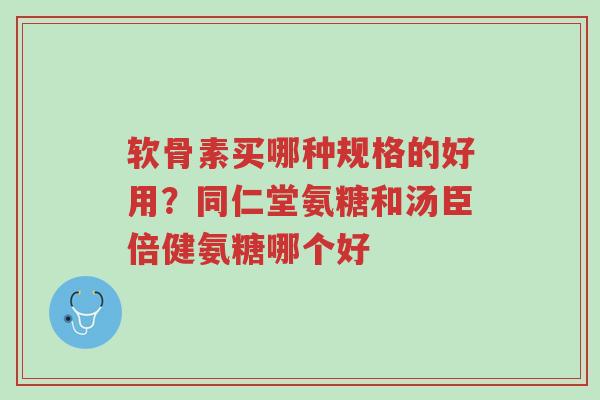 软骨素买哪种规格的好用?同仁堂氨糖和汤臣倍健氨糖哪个好-第1张图片-超越 软骨素买哪种规格的好用?同仁堂氨糖和汤臣倍健氨糖哪个好-第1张图片-超越
