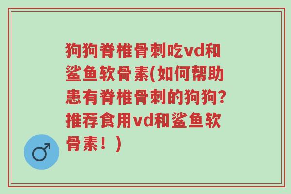 狗狗脊椎骨刺吃vd和鲨鱼软骨素(如何帮助患有脊椎骨刺的狗狗?推荐食用vd和鲨鱼软骨素!)-第1张图片-超越 狗狗脊椎骨刺吃vd和鲨鱼软骨素(如何帮助患有脊椎骨刺的狗狗?推荐食用vd和鲨鱼软骨素!)-第1张图片-超越