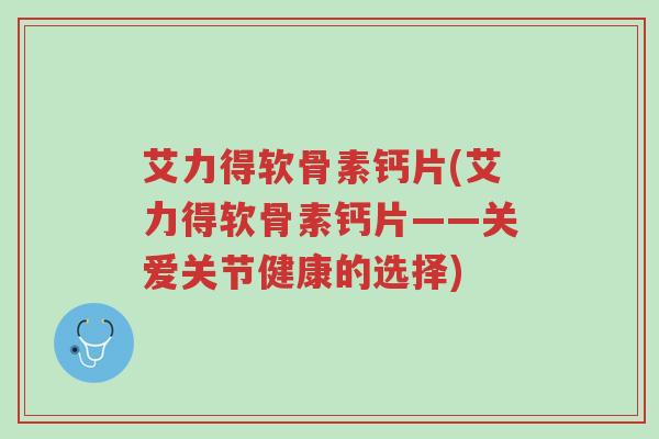 艾力得软骨素钙片(艾力得软骨素钙片——关爱关节健康的选择)-第1张图片-超越 艾力得软骨素钙片(艾力得软骨素钙片——关爱关节健康的选择)-第1张图片-超越