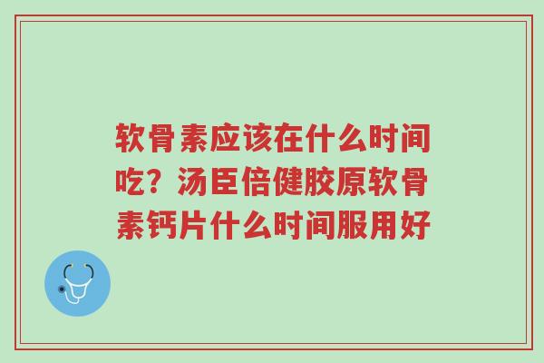 软骨素应该在什么时间吃?汤臣倍健胶原软骨素钙片什么时间服用好-第1张图片-超越 软骨素应该在什么时间吃?汤臣倍健胶原软骨素钙片什么时间服用好-第1张图片-超越