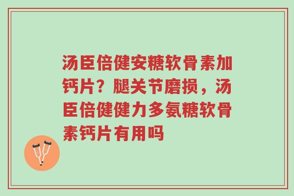 汤臣倍健安糖软骨素加钙片?腿关节磨损,汤臣倍健健力多氨糖软骨素钙片有用吗-第1张图片-超越 汤臣倍健安糖软骨素加钙片?腿关节磨损,汤臣倍健健力多氨糖软骨素钙片有用吗-第1张图片-超越