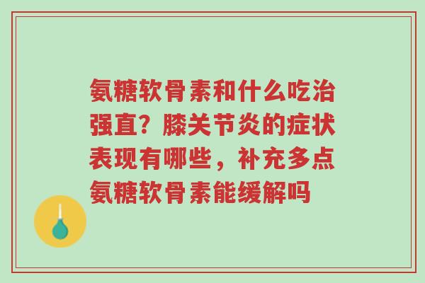 氨糖软骨素和什么吃治强直?膝关节炎的症状表现有哪些,补充多点氨糖软骨素能缓解吗-第1张图片-超越 氨糖软骨素和什么吃治强直?膝关节炎的症状表现有哪些,补充多点氨糖软骨素能缓解吗-第1张图片-超越