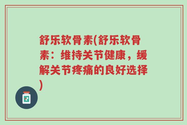 舒乐软骨素(舒乐软骨素：维持关节健康，缓解关节疼痛的良好选择)-第1张图片-超越
