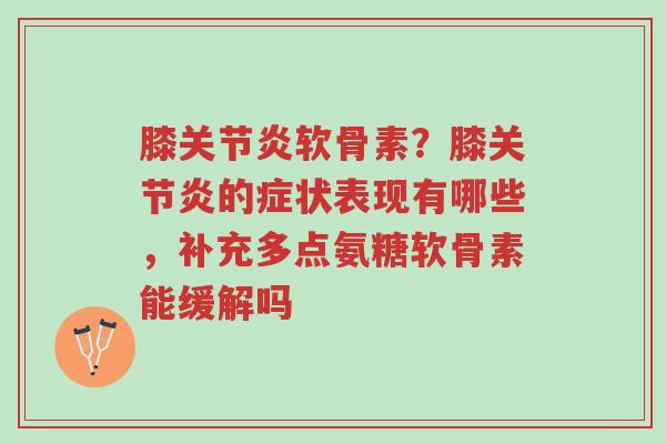 膝关节炎软骨素？膝关节炎的症状表现有哪些，补充多点氨糖软骨素能缓解吗-第1张图片-超越