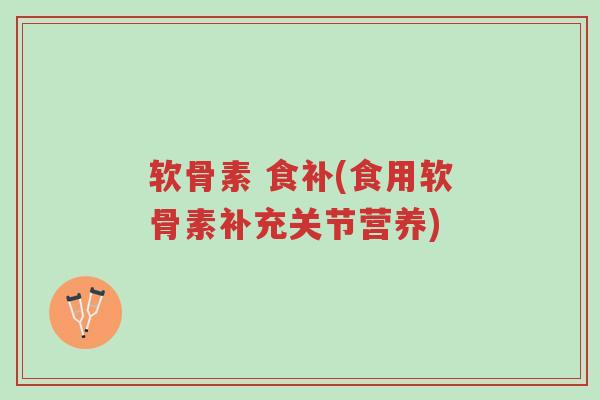 软骨素 食补(食用软骨素补充关节营养)-第1张图片-超越 软骨素 食补(食用软骨素补充关节营养)-第1张图片-超越