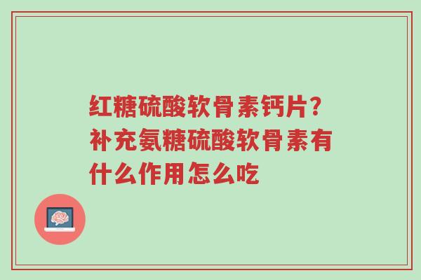 红糖硫酸软骨素钙片?补充氨糖硫酸软骨素有什么作用怎么吃-第1张图片-超越 红糖硫酸软骨素钙片?补充氨糖硫酸软骨素有什么作用怎么吃-第1张图片-超越
