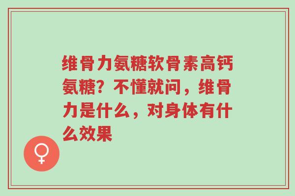 维骨力氨糖软骨素高钙氨糖？不懂就问，维骨力是什么，对身体有什么效果-第1张图片-超越