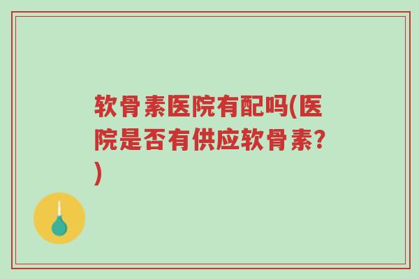 软骨素医院有配吗(医院是否有供应软骨素？)-第1张图片-超越