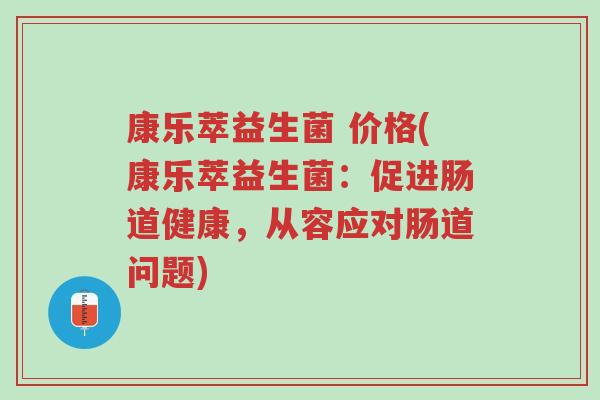 康乐萃益生菌 价格(康乐萃益生菌:促进肠道健康,从容应对肠道问题)-第1张图片-超越 康乐萃益生菌 价格(康乐萃益生菌:促进肠道健康,从容应对肠道问题)-第1张图片-超越