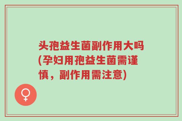 头孢益生菌副作用大吗(孕妇用孢益生菌需谨慎,副作用需注意)-第1张图片-超越 头孢益生菌副作用大吗(孕妇用孢益生菌需谨慎,副作用需注意)-第1张图片-超越