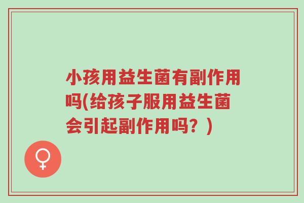 小孩用益生菌有副作用吗(给孩子服用益生菌会引起副作用吗?)-第1张图片-超越 小孩用益生菌有副作用吗(给孩子服用益生菌会引起副作用吗?)-第1张图片-超越
