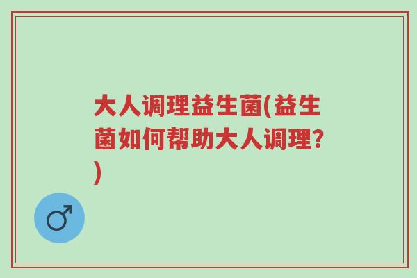 大人调理益生菌(益生菌如何帮助大人调理?)-第1张图片-超越 大人调理益生菌(益生菌如何帮助大人调理?)-第1张图片-超越