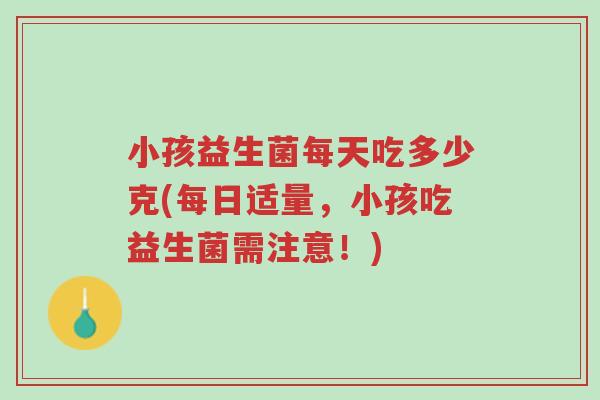 小孩益生菌每天吃多少克(每日适量,小孩吃益生菌需注意!)-第1张图片-超越 小孩益生菌每天吃多少克(每日适量,小孩吃益生菌需注意!)-第1张图片-超越