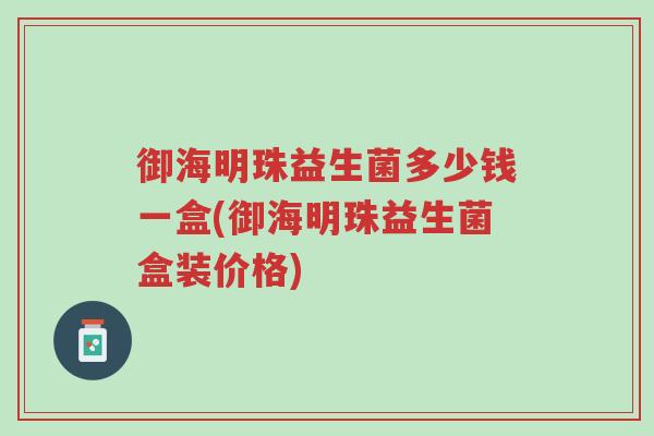 御海明珠益生菌多少钱一盒(御海明珠益生菌盒装价格)-第1张图片-超越 御海明珠益生菌多少钱一盒(御海明珠益生菌盒装价格)-第1张图片-超越