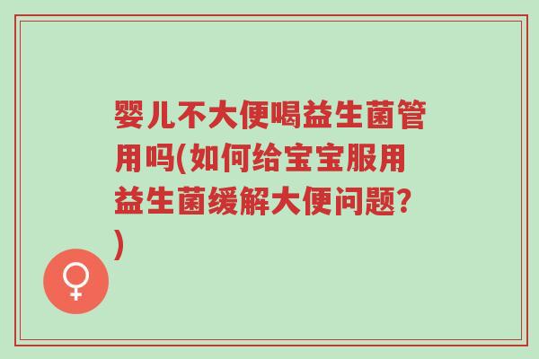 婴儿不大便喝益生菌管用吗(如何给宝宝服用益生菌缓解大便问题？)-第1张图片-超越
