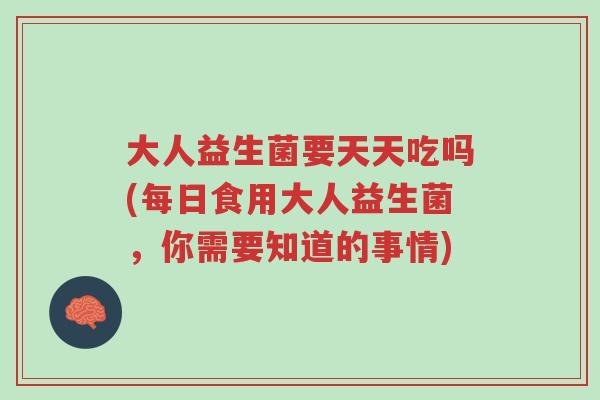 大人益生菌要天天吃吗(每日食用大人益生菌,你需要知道的事情)-第1张图片-超越 大人益生菌要天天吃吗(每日食用大人益生菌,你需要知道的事情)-第1张图片-超越
