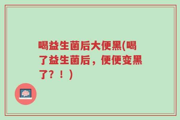 喝益生菌后大便黑(喝了益生菌后，便便变黑了？！)-第1张图片-超越