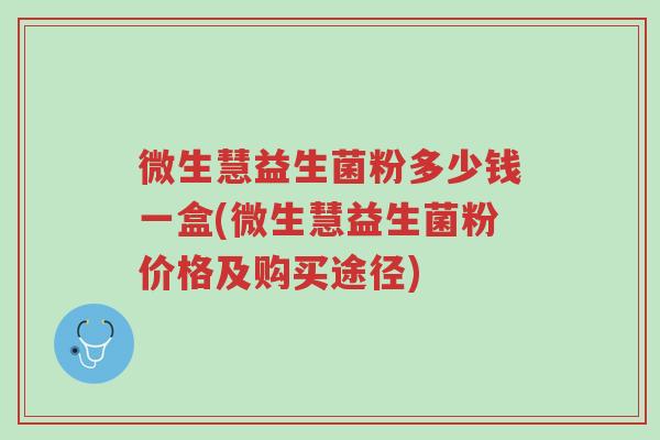 微生慧益生菌粉多少钱一盒(微生慧益生菌粉价格及购买途径)-第1张图片-超越 微生慧益生菌粉多少钱一盒(微生慧益生菌粉价格及购买途径)-第1张图片-超越