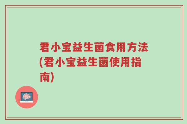 君小宝益生菌食用方法(君小宝益生菌使用指南)-第1张图片-超越