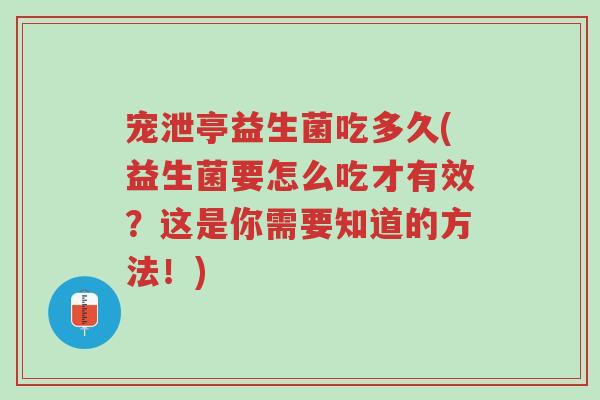 宠泄亭益生菌吃多久(益生菌要怎么吃才有效？这是你需要知道的方法！)-第1张图片-超越