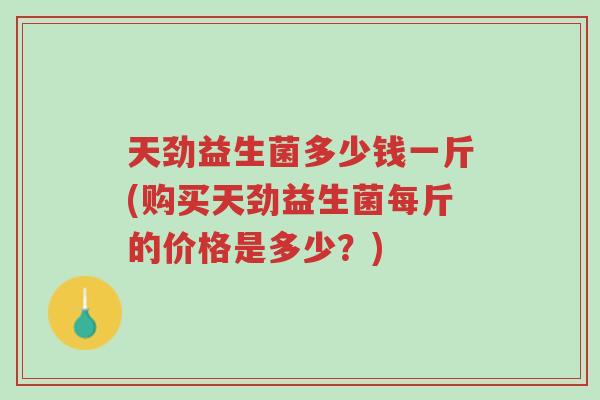 天劲益生菌多少钱一斤(购买天劲益生菌每斤的价格是多少?)-第1张图片-超越 天劲益生菌多少钱一斤(购买天劲益生菌每斤的价格是多少?)-第1张图片-超越