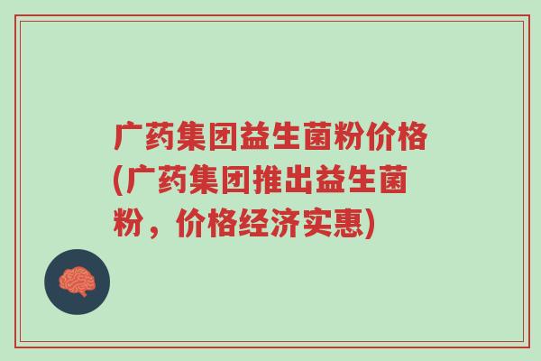 广药集团益生菌粉价格(广药集团推出益生菌粉,价格经济实惠)-第1张图片-超越 广药集团益生菌粉价格(广药集团推出益生菌粉,价格经济实惠)-第1张图片-超越