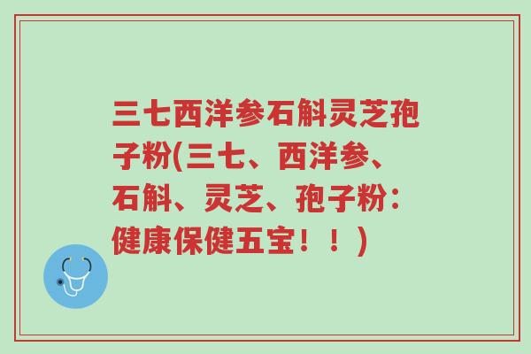 三七西洋参石斛灵芝孢子粉(三七、西洋参、石斛、灵芝、孢子粉：健康保健五宝！！)-第1张图片-超越