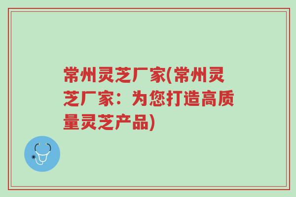 常州灵芝厂家(常州灵芝厂家:为您打造高质量灵芝产品)-第1张图片-超越 常州灵芝厂家(常州灵芝厂家:为您打造高质量灵芝产品)-第1张图片-超越