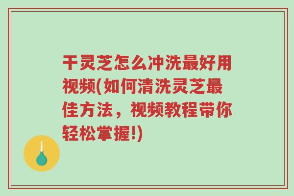 干灵芝怎么冲洗最好用视频(如何清洗灵芝最佳方法,视频教程带你轻松掌握!)-第1张图片-超越 干灵芝怎么冲洗最好用视频(如何清洗灵芝最佳方法,视频教程带你轻松掌握!)-第1张图片-超越