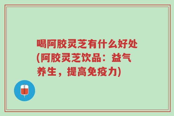 喝阿胶灵芝有什么好处(阿胶灵芝饮品:益气养生,提高免疫力)-第1张图片-超越 喝阿胶灵芝有什么好处(阿胶灵芝饮品:益气养生,提高免疫力)-第1张图片-超越