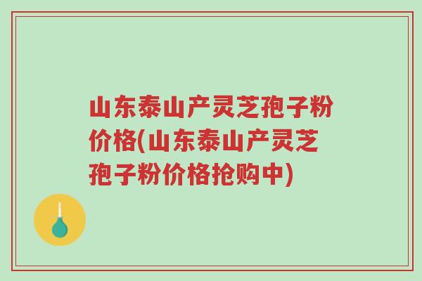 山东泰山产灵芝孢子粉价格(山东泰山产灵芝孢子粉价格抢购中)-第1张图片-超越