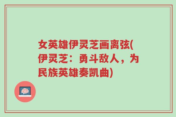 女英雄伊灵芝画离弦(伊灵芝:勇斗敌人,为民族英雄奏凯曲)-第1张图片-超越 女英雄伊灵芝画离弦(伊灵芝:勇斗敌人,为民族英雄奏凯曲)-第1张图片-超越