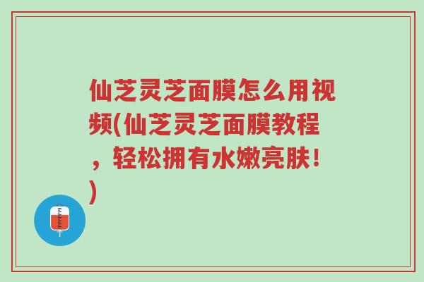 仙芝灵芝面膜怎么用视频(仙芝灵芝面膜教程,轻松拥有水嫩亮肤!)-第1张图片-超越 仙芝灵芝面膜怎么用视频(仙芝灵芝面膜教程,轻松拥有水嫩亮肤!)-第1张图片-超越