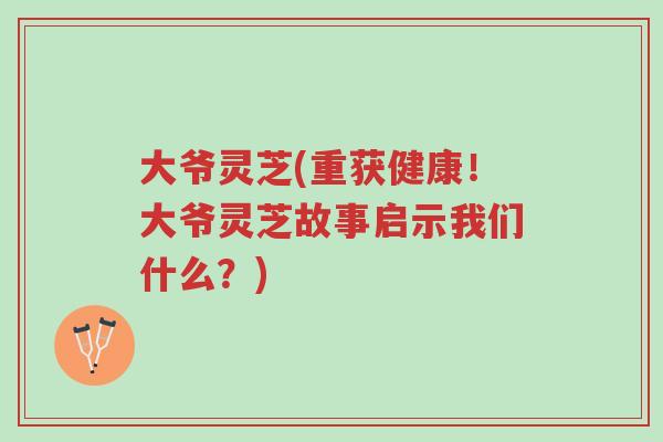 大爷灵芝(重获健康!大爷灵芝故事启示我们什么?)-第1张图片-超越 大爷灵芝(重获健康!大爷灵芝故事启示我们什么?)-第1张图片-超越