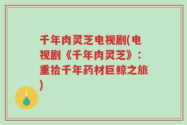 千年肉灵芝电视剧(电视剧《千年肉灵芝》：重拾千年药材巨鲸之旅)-第1张图片-超越