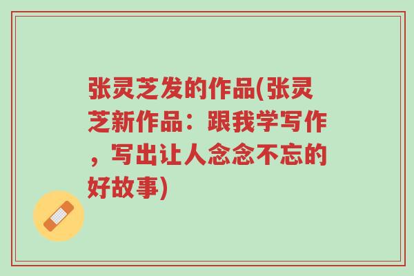 张灵芝发的作品(张灵芝新作品:跟我学写作,写出让人念念不忘的好故事)-第1张图片-超越 张灵芝发的作品(张灵芝新作品:跟我学写作,写出让人念念不忘的好故事)-第1张图片-超越
